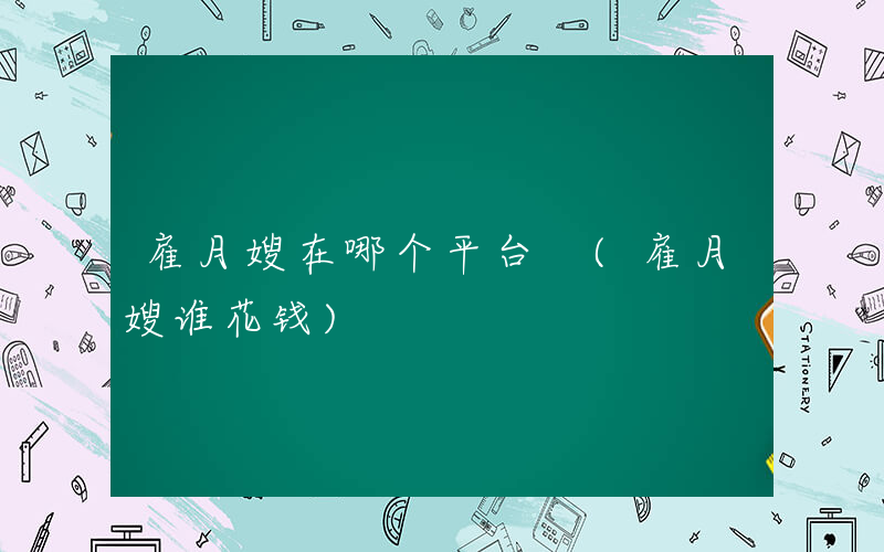 雇月嫂在哪个平台 (雇月嫂谁花钱)